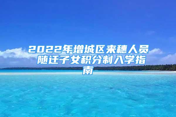 2022年增城区来穗人员 随迁子女积分制入学指南