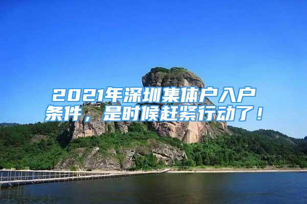 2021年深圳集体户入户条件，是时候赶紧行动了！