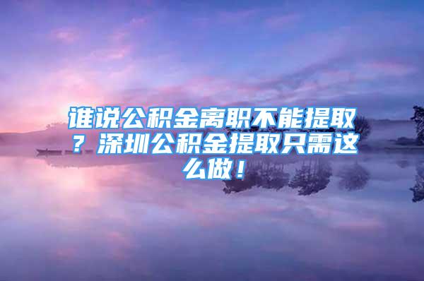 谁说公积金离职不能提取？深圳公积金提取只需这么做！