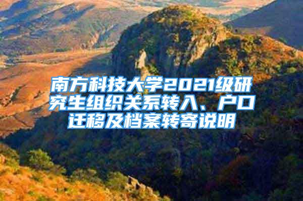 南方科技大学2021级研究生组织关系转入、户口迁移及档案转寄说明