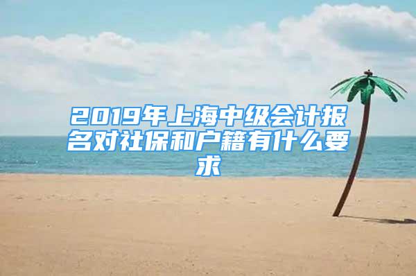 2019年上海中级会计报名对社保和户籍有什么要求