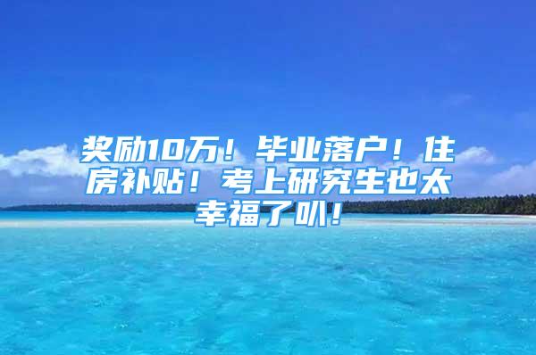 奖励10万！毕业落户！住房补贴！考上研究生也太幸福了叭！