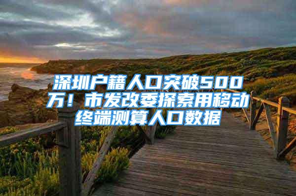 深圳户籍人口突破500万！市发改委探索用移动终端测算人口数据