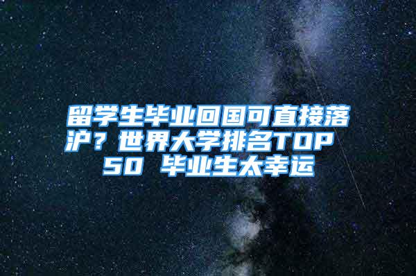 留学生毕业回国可直接落沪？世界大学排名TOP 50 毕业生太幸运