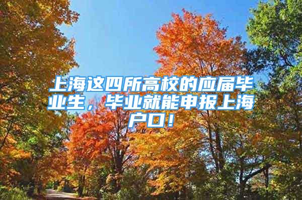 上海这四所高校的应届毕业生，毕业就能申报上海户口！