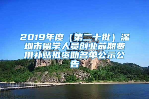 2019年度（第二十批）深圳市留学人员创业前期费用补贴拟资助名单公示公告