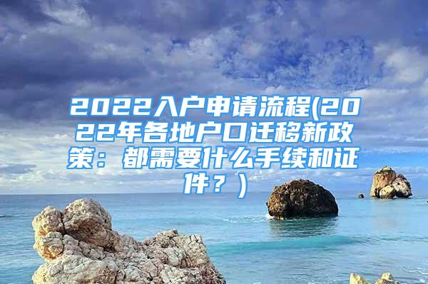 2022入户申请流程(2022年各地户口迁移新政策：都需要什么手续和证件？)