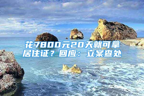 花7800元20天就可拿居住证？回应：立案查处