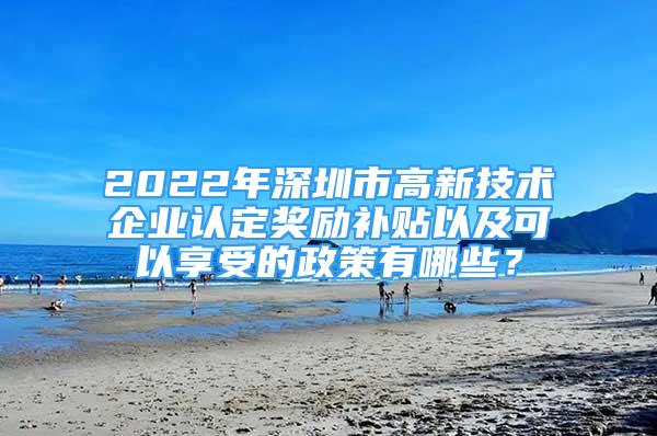 2022年深圳市高新技术企业认定奖励补贴以及可以享受的政策有哪些？