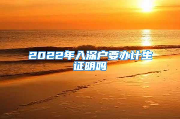 2022年入深户要办计生证明吗