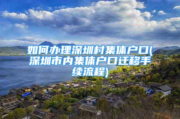 如何办理深圳村集体户口(深圳市内集体户口迁移手续流程)