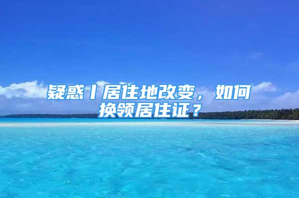 疑惑丨居住地改变，如何换领居住证？