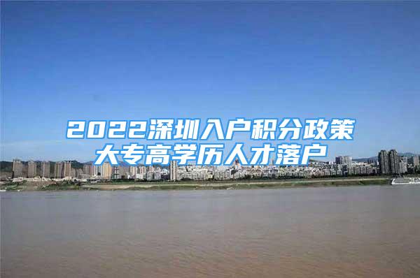 2022深圳入户积分政策大专高学历人才落户