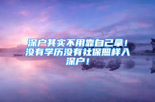 深户其实不用靠自己拿！没有学历没有社保照样入深户！