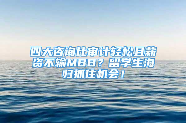 四大咨询比审计轻松且薪资不输MBB？留学生海归抓住机会！