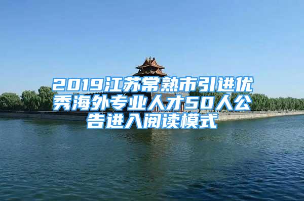 2019江苏常熟市引进优秀海外专业人才50人公告进入阅读模式