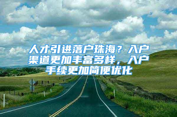 人才引进落户珠海？入户渠道更加丰富多样，入户手续更加简便优化