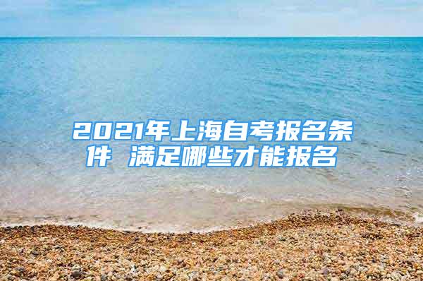 2021年上海自考报名条件 满足哪些才能报名