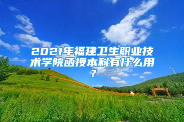 2021年福建卫生职业技术学院函授本科有什么用？