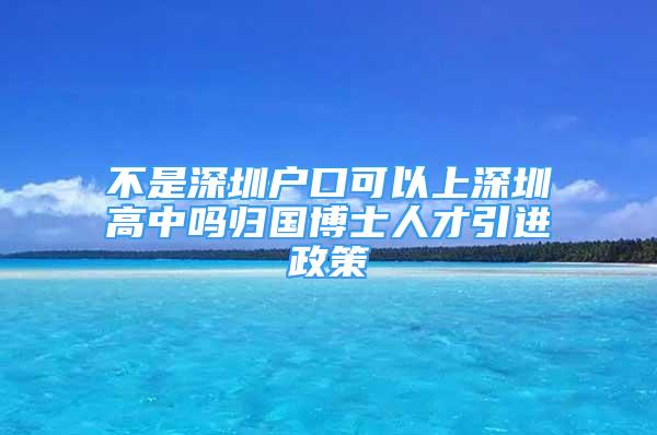 不是深圳户口可以上深圳高中吗归国博士人才引进政策