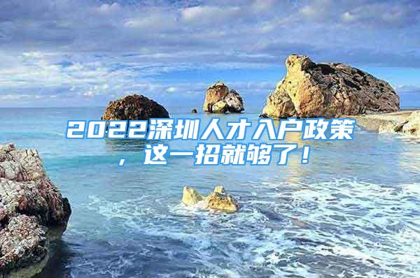 2022深圳人才入户政策，这一招就够了！