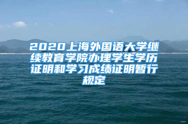 2020上海外国语大学继续教育学院办理学生学历证明和学习成绩证明暂行规定