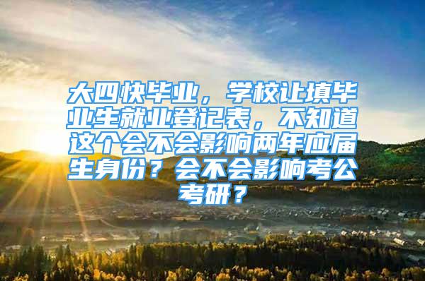 大四快毕业，学校让填毕业生就业登记表，不知道这个会不会影响两年应届生身份？会不会影响考公考研？