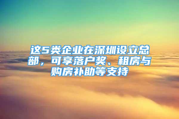 这5类企业在深圳设立总部，可享落户奖、租房与购房补助等支持