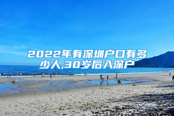 2022年有深圳户口有多少人,30岁后入深户