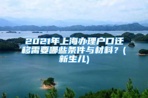 2021年上海办理户口迁移需要哪些条件与材料？(新生儿)