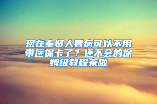 现在奉贤人看病可以不用带医保卡了？还不会的保姆级教程来啦