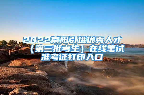 2022南阳引进优秀人才（第三批考生）在线笔试准考证打印入口