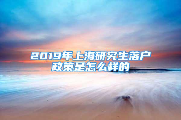 2019年上海研究生落户政策是怎么样的