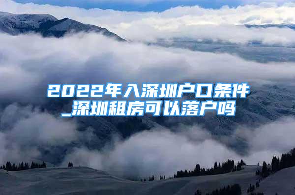 2022年入深圳户口条件_深圳租房可以落户吗