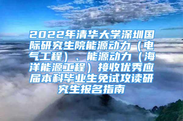 2022年清华大学深圳国际研究生院能源动力（电气工程）、能源动力（海洋能源工程）接收优秀应届本科毕业生免试攻读研究生报名指南