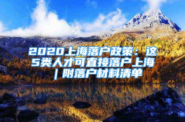 2020上海落户政策：这5类人才可直接落户上海 ｜附落户材料清单