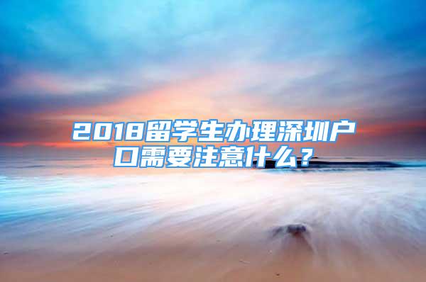 2018留学生办理深圳户口需要注意什么？