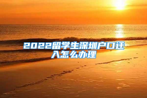 2022留学生深圳户口迁入怎么办理