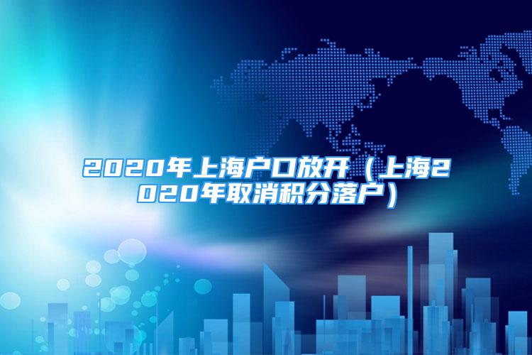 2020年上海户口放开（上海2020年取消积分落户）