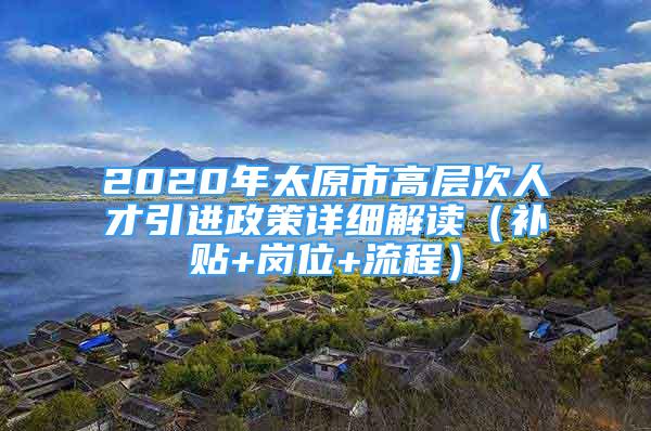 2020年太原市高层次人才引进政策详细解读（补贴+岗位+流程）