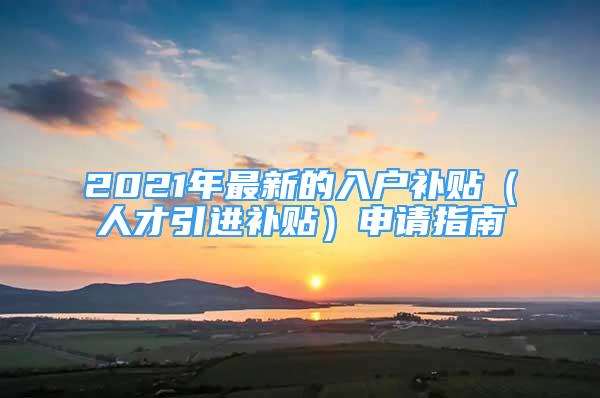 2021年最新的入户补贴（人才引进补贴）申请指南