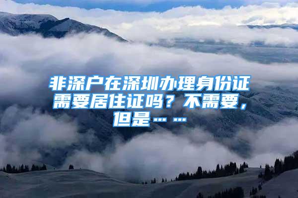 非深户在深圳办理身份证需要居住证吗？不需要，但是……