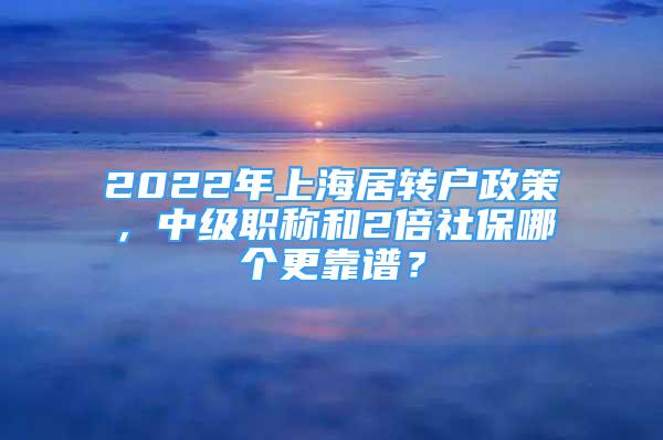 2022年上海居转户政策，中级职称和2倍社保哪个更靠谱？