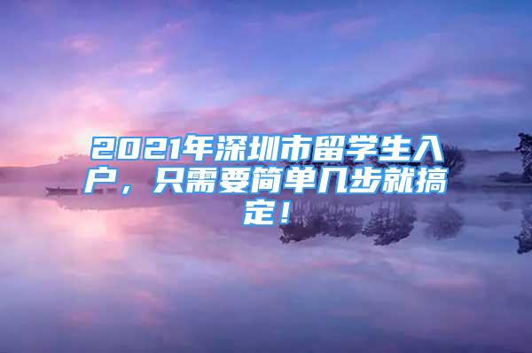 2021年深圳市留学生入户，只需要简单几步就搞定！