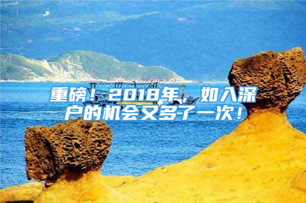 重磅！2018年，如入深户的机会又多了一次！