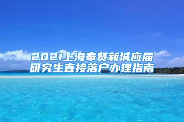 2021上海奉贤新城应届研究生直接落户办理指南