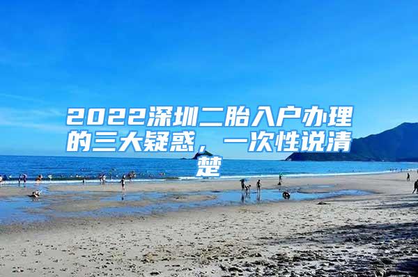 2022深圳二胎入户办理的三大疑惑，一次性说清楚