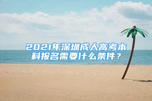 2021年深圳成人高考本科报名需要什么条件？