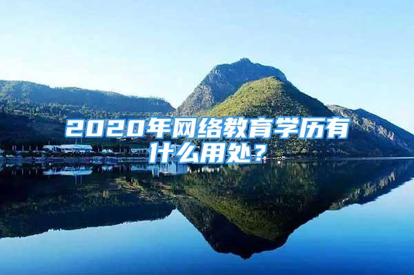 2020年网络教育学历有什么用处？