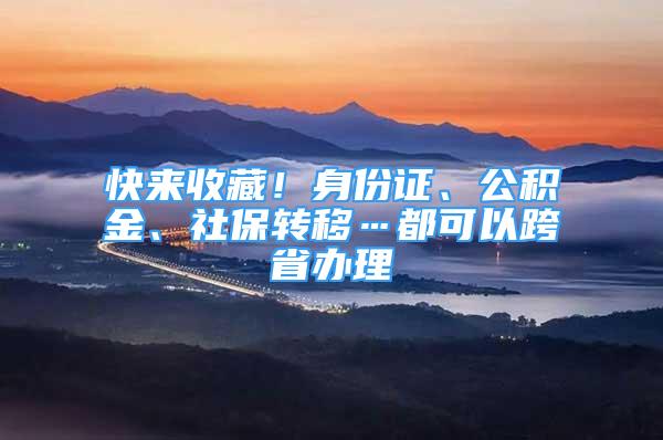 快来收藏！身份证、公积金、社保转移…都可以跨省办理